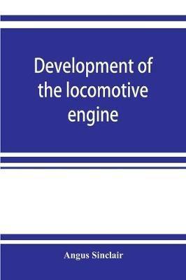 Development of the locomotive engine; a history of the growth of the locomotive from its most elementary form, showing the gradual steps made toward the developed engine; with biographical sketches of the eminent engineers and inventors who nursed it on i