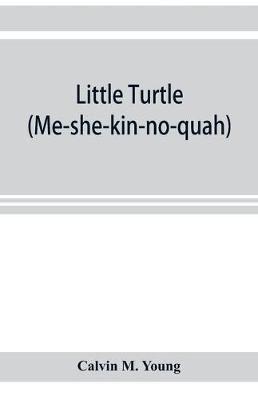 Little Turtle (Me-she-kin-no-quah) : the great chief of the Miami Indian nation ; being a sketch of his life together with that of Wm. Wells and some noted descendants