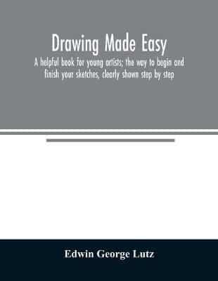 Drawing made easy : a helpful book for young artists; the way to begin and finish your sketches, clearly shown step by step