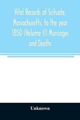 Vital records of Scituate, Massachusetts, to the year 1850 (Volume II) Marriages and Deaths