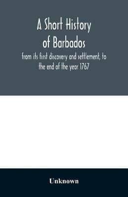 A short history of Barbados : from its first discovery and settlement, to the end of the year 1767
