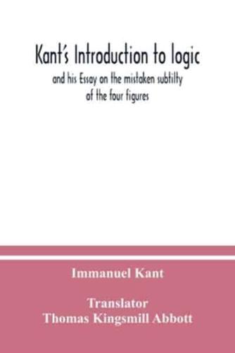 Kant's Introduction to logic : and his Essay on the mistaken subtilty of the four figures
