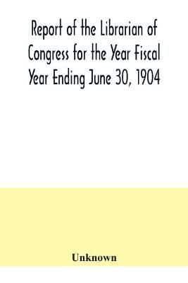 Report of the Librarian of Congress for the Year Fiscal Year Ending June 30, 1904