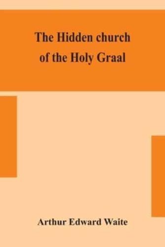 The hidden church of the Holy Graal : its legends and symbolism considered in their affinity with certain mysteries of initiation and other traces of a secret tradition in Christian times