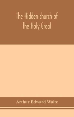 The hidden church of the Holy Graal : its legends and symbolism considered in their affinity with certain mysteries of initiation and other traces of a secret tradition in Christian times