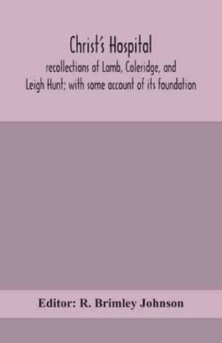 Christ's Hospital; recollections of Lamb, Coleridge, and Leigh Hunt; with some account of its foundation