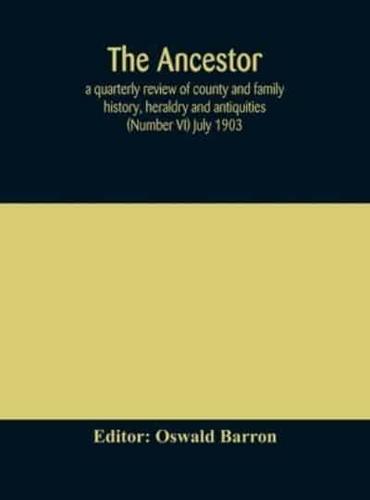 The Ancestor; a quarterly review of county and family history, heraldry and antiquities (Number VI) July 1903