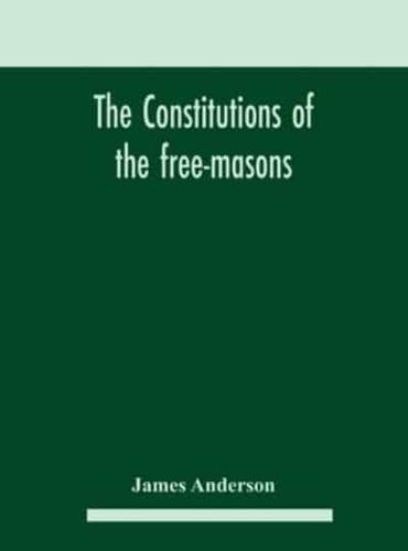 The constitutions of the free-masons : containing the history, charges, regulations, &c. of that most ancient and right worshipful fraternity : for the use of the lodges
