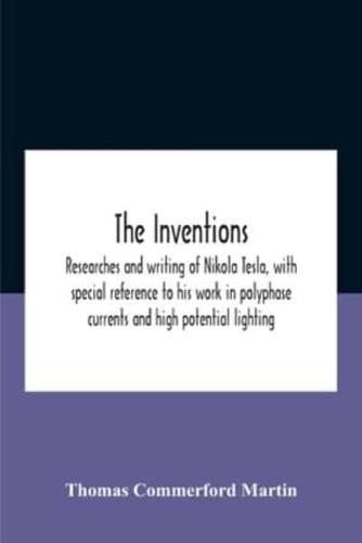 The Inventions : Researches And Writing Of Nikola Tesla, With Special Reference To His Work In Polyphase Currents And High Potential Lighting
