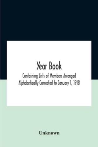 Year Book; Containing Lists Of Members Arranged Alphabetically Corrected To January 1, 1918