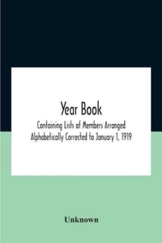 Year Book; Containing Lists Of Members Arranged Alphabetically Corrected To January 1, 1919