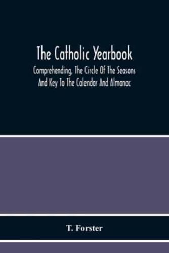 The Catholic Yearbook : Comprehending, The Circle Of The Seasons And Key To The Calendar And Almanac, Or The Natural History, Religious Festivals And Miscellaneous Customs Of The Whole Year Adapted For All Succeeding Years ; And Fitted As A Christmas Pres