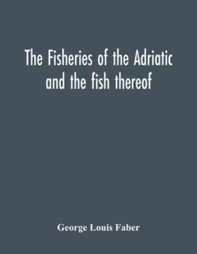 The Fisheries Of The Adriatic And The Fish Thereof : A Report Of The Austro-Hungarian Sea-Fisheries : With A Detailed Description Of The Marine Fauna Of The Adriatic Gulf