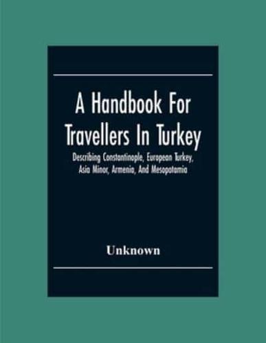 A Handbook For Travellers In Turkey: Describing Constantinople, European Turkey, Asia Minor, Armenia, And Mesopotamia
