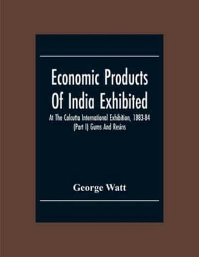 Economic Products Of India Exhibited At The Calcutta International Exhibition, 1883-84 (Part I) Gums And Resins