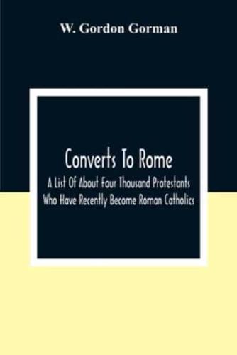 Converts To Rome : A List Of About Four Thousand Protestants Who Have Recently Become Roman Catholics
