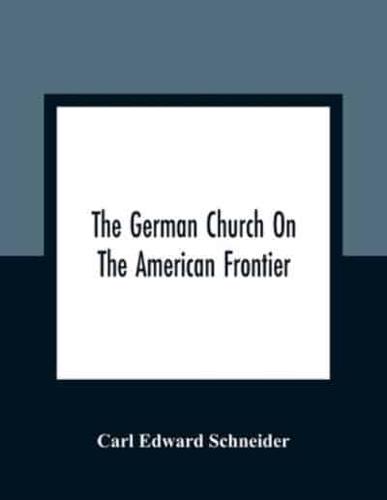 The German Church On The American Frontier : A Study In The Rise Of Religion Among The Germans Of The West, Based On The History Of The Evangelischer Kirchenverein Des Westens (Evangelical Church Society Of The West) 1840-1866