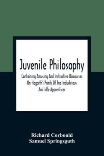 Juvenile Philosophy : Containing Amusing And Instructive Discourses On Hogarth'S Prints Of Tne Industrious And Idle Apprentices ; Analogy Between Plants And Animals ; &C., &C. ; Designed To Enlarge The Understandings Of Youth, And To Impress Them At An Ea