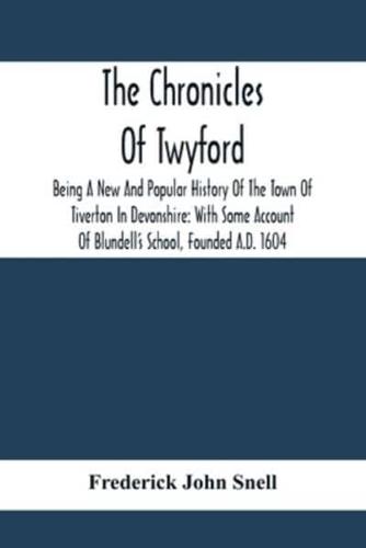 The Chronicles Of Twyford; Being A New And Popular History Of The Town Of Tiverton In Devonshire: With Some Account Of Blundell'S School, Founded A.D. 1604