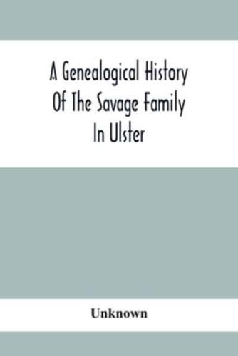 A Genealogical History Of The Savage Family In Ulster; Being A Revision And Enlargement Of Certain Chapters Of "The Savages Of The Ards,"