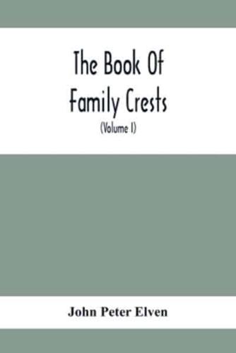 The Book Of Family Crests : Comprising Nearly Every Family Bearing, Properly Blazoned And Explained... With The Surnames Of The Bearers, Alphabetically Arranged, A Dictionary Of Mottos, An Essay On The Origin Of Arms, Crests, Etc., And A Glossary Of Terms