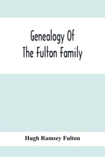 Genealogy Of The Fulton Family, Being Descendants Of John Fulton, Born In Scotland 1713, Emigrated To America In 1753, Settled In Nottingham Township, Chester County, Penna., 1762 With A Record Of The Known Descendants Of Hugh Ramsey, Of Nottingham, And J