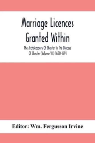 Marriage Licences Granted Within The Archdeaconry Of Chester In The Diocese Of Chester (Volume Vii) 1680-1691