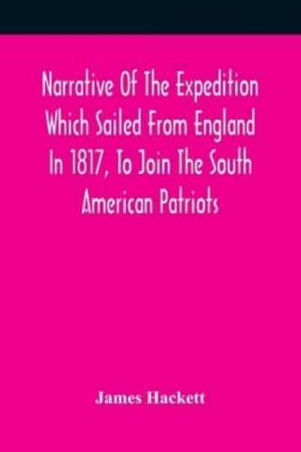 Narrative Of The Expedition Which Sailed From England In 1817, To Join The South American Patriots; Comprising Every Particular Connected With Its Formation, History, And Fate; With Observations And Authentic Information Elucidating The Real Character Of 