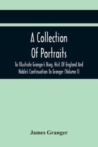 A Collection Of Portraits To Illustrate Granger'S Biog. Hist. Of England And Noble'S Continuation To Granger : Forming A Supplement To Richardson'S Copies Of Rare Granger Portraits (Volume I)