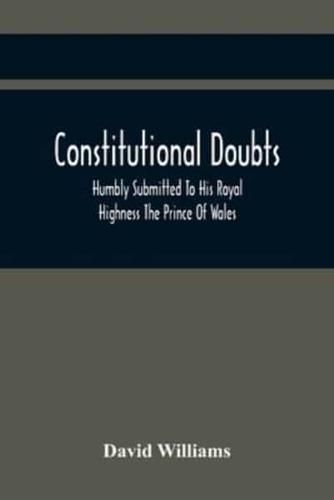 Constitutional Doubts, Humbly Submitted To His Royal Highness The Prince Of Wales, On The Pretensions Of The Two Houses Of Parliament, To Appoint A Third Estate