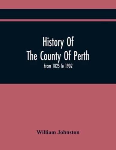 History Of The County Of Perth : From 1825 To 1902