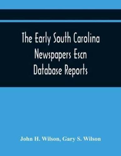 The Early South Carolina Newspapers Escn Database Reports : A Quick Reference Guide To Local News And Advertisements Found In The Early South Carolina Newspapers