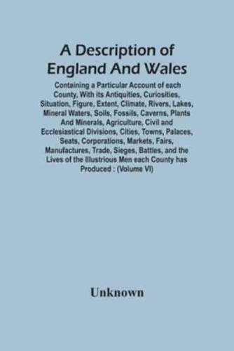 A Description Of England And Wales, Containing A Particular Account Of Each County, With Its Antiquities, Curiosities, Situation, Figure, Extent, Climate, Rivers, Lakes, Mineral Waters, Soils, Fossils, Caverns, Plants And Minerals, Agriculture, Civil And 