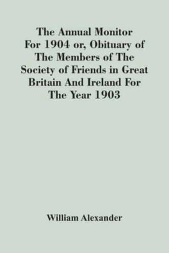 The Annual Monitor For 1904 Or, Obituary Of The Members Of The Society Of Friends In Great Britain And Ireland For The Year 1903