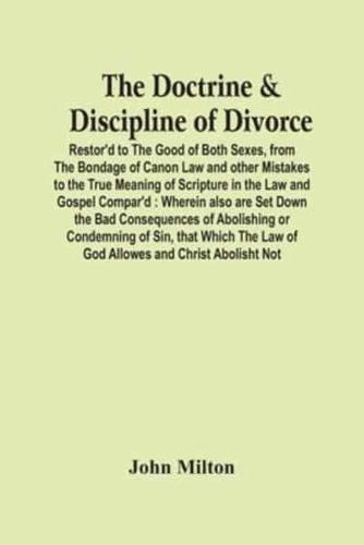 The Doctrine & Discipline Of Divorce : Restor'D To The Good Of Both Sexes, From The Bondage Of Canon Law And Other Mistakes To The True Meaning Of Scripture In The Law And Gospel Compar'D : Wherein Also Are Set Down The Bad Consequences Of Abolishing Or C