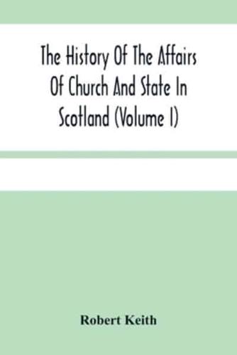 The History Of The Affairs Of Church And State In Scotland : From The Beginning Of The Reformation To The Year 1568 (Volume I)