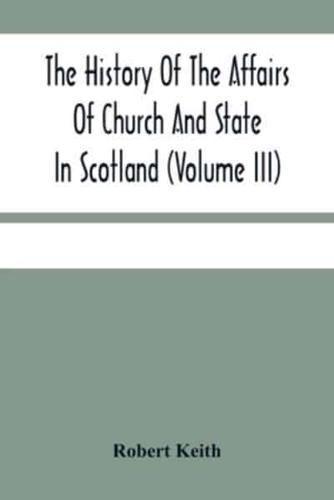 The History Of The Affairs Of Church And State In Scotland : From The Beginning Of The Reformation To The Year 1568 (Volume Iii)