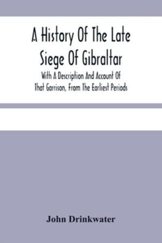 A History Of The Late Siege Of Gibraltar. : With A Description And Account Of That Garrison, From The Earliest Periods