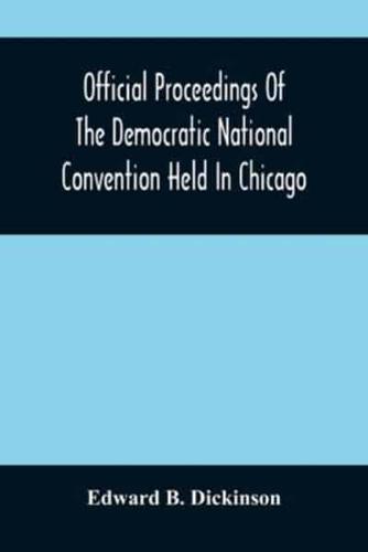 Official Proceedings Of The Democratic National Convention Held In Chicago, Ill., July 7Th, 8Th, 9Th, 10Th And 11Th, 1896; Containing Also, The Preliminary Proceedings Of The Democratic National Committee. Etc. With An Appendix Containing The Proceeding O