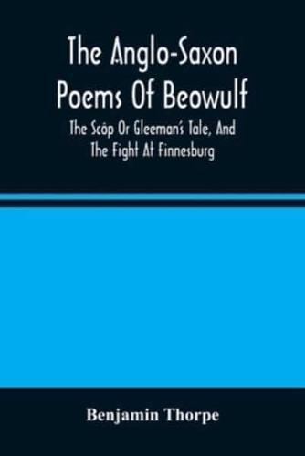 The Anglo-Saxon Poems Of Beowulf : The Scôp Or Gleeman'S Tale, And The Fight At Finnesburg