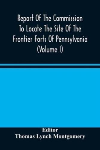 Report Of The Commission To Locate The Site Of The Frontier Forts Of Pennsylvania (Volume I)