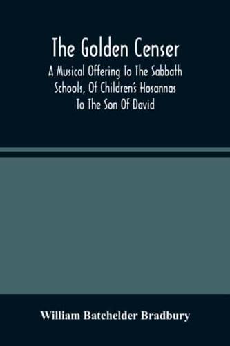 The Golden Censer : A Musical Offering To The Sabbath Schools, Of Children'S Hosannas To The Son Of David