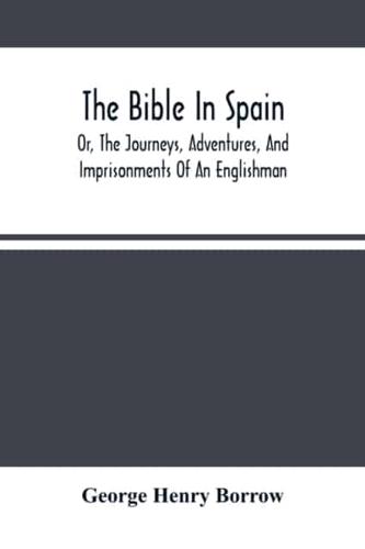 The Bible In Spain : Or, The Journeys, Adventures, And Imprisonments Of An Englishman, In An Attempt To Circulate The Scriptures In The Peninsula