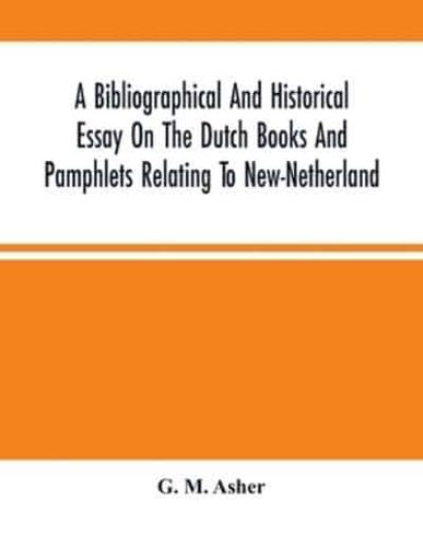 A Bibliographical And Historical Essay On The Dutch Books And Pamphlets Relating To New-Netherland : And To The Dutch West-India Company And To Its Possessions In Brazil, Angola, Etc. ; As Also On The Maps, Charts Etc. Of New-Netherland, With Facsimiles O