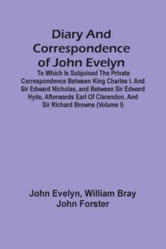 Diary And Correspondence Of John Evelyn : To Which Is Subjoined The Private Correspondence Between King Charles I. And Sir Edward Nicholas, And Between Sir Edward Hyde, Afterwards Earl Of Clarendon, And Sir Richard Browne (Volume I)