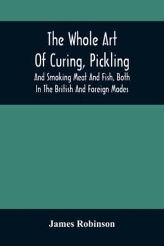 The Whole Art Of Curing, Pickling, And Smoking Meat And Fish, Both In The British And Foreign Modes : With Many Useful Miscellaneous Receipts, And Full Directions For The Construction Of An Economical Drying-Chimney And Apparatus, On An Entirely Original 