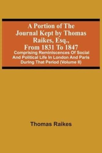 A Portion Of The Journal Kept By Thomas Raikes, Esq., From 1831 To 1847 : Comprising Reminiscences Of Social And Political Life In London And Paris During That Period (Volume Ii)