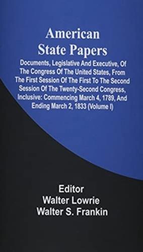 American State Papers; Documents, Legislative And Executive, Of The Congress Of The United States, From The First Session Of The First To The Second Session Of The Twenty-Second Congress, Inclusive: Commencing March 4, 1789, And Ending March 2, 1833 (Volu