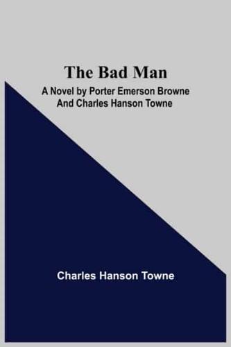 The Bad Man: A Novel by Porter Emerson Browne and Charles Hanson Towne