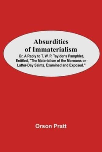 Absurdities Of Immaterialism; Or, A Reply To T. W. P. Taylder'S Pamphlet, Entitled, "The Materialism Of The Mormons Or Latter-Day Saints, Examined And Exposed."